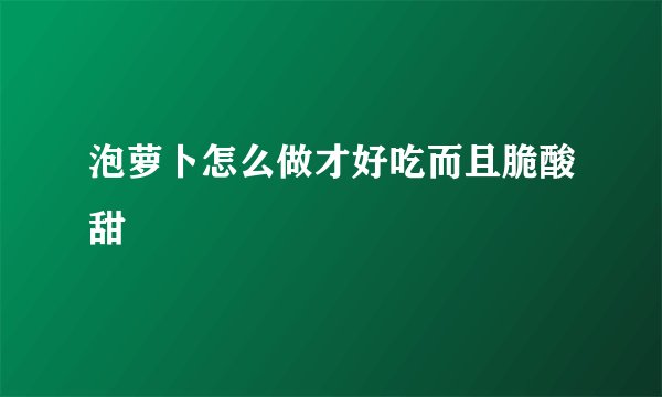 泡萝卜怎么做才好吃而且脆酸甜