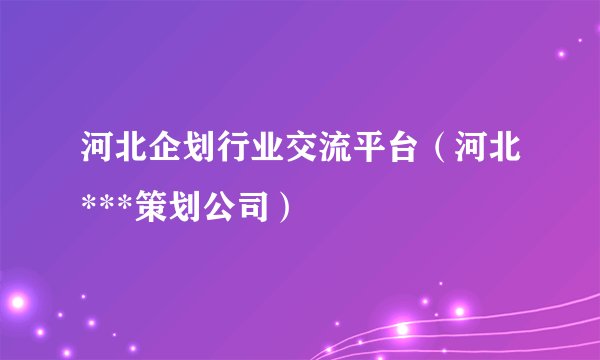 河北企划行业交流平台（河北***策划公司）