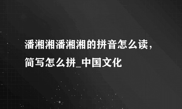 潘湘湘潘湘湘的拼音怎么读,简写怎么拼_中国文化