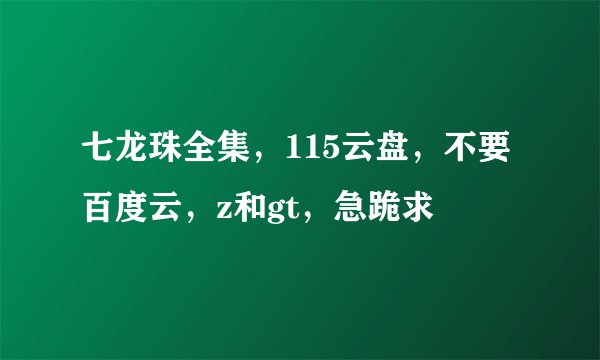 七龙珠全集，115云盘，不要百度云，z和gt，急跪求