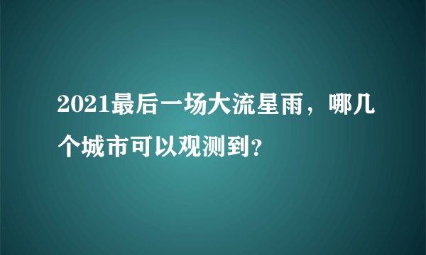 2021最后一场大流星雨，哪几个城市可以观测到？