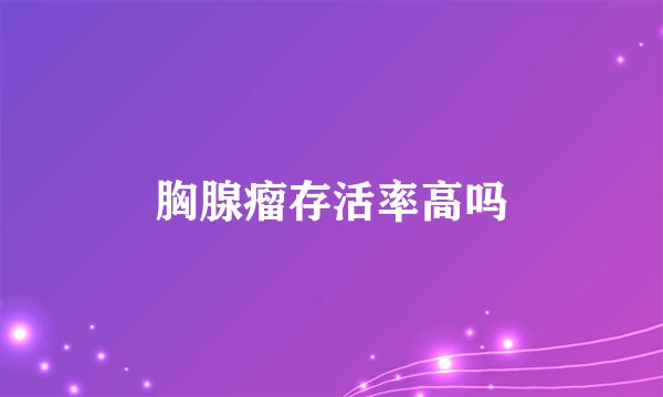 胸腺瘤存活率高吗