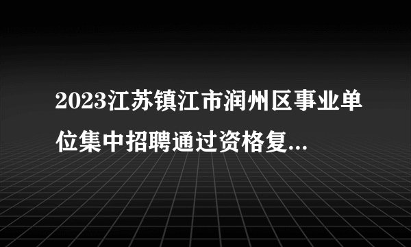 2023江苏镇江市润州区事业单位集中招聘通过资格复审人员公告