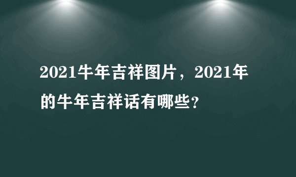 2021牛年吉祥图片，2021年的牛年吉祥话有哪些？