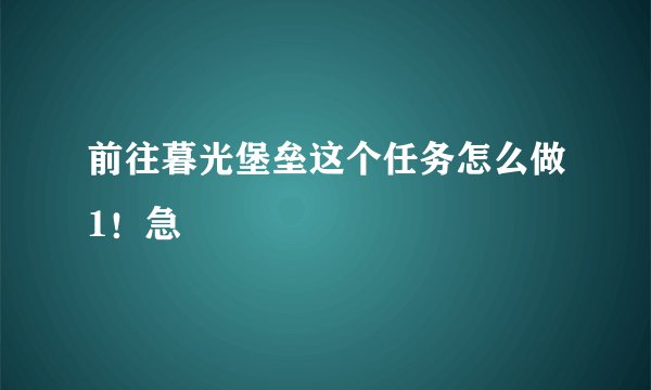 前往暮光堡垒这个任务怎么做1！急