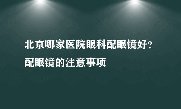 北京哪家医院眼科配眼镜好？配眼镜的注意事项