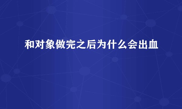 和对象做完之后为什么会出血