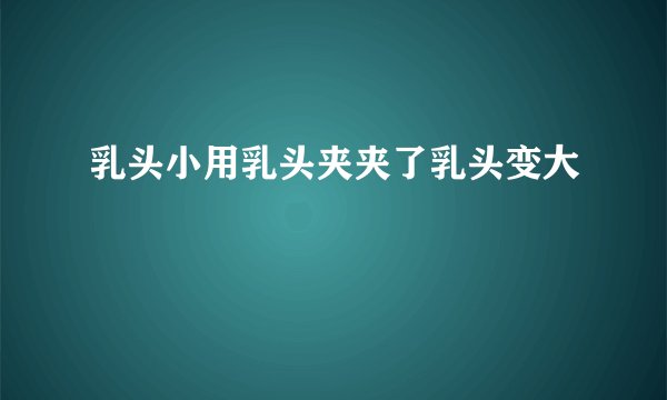 乳头小用乳头夹夹了乳头变大