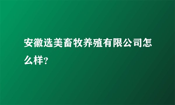 安徽选美畜牧养殖有限公司怎么样？