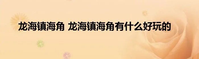 龙海镇海角 龙海镇海角有什么好玩的