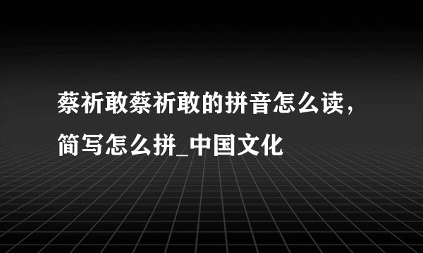 蔡祈敢蔡祈敢的拼音怎么读，简写怎么拼_中国文化