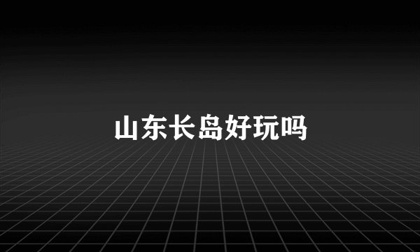 山东长岛好玩吗