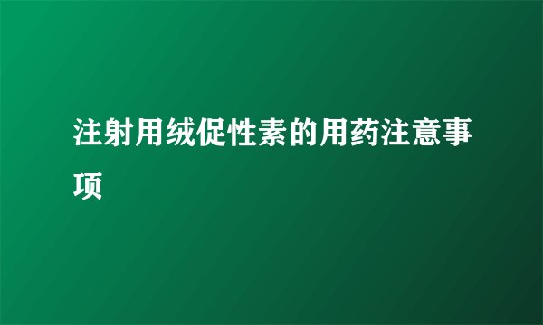 注射用绒促性素的用药注意事项