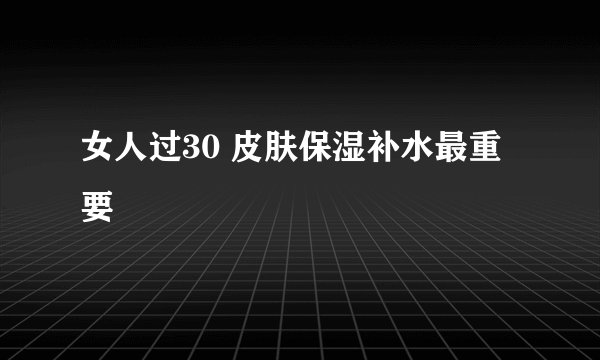 女人过30 皮肤保湿补水最重要