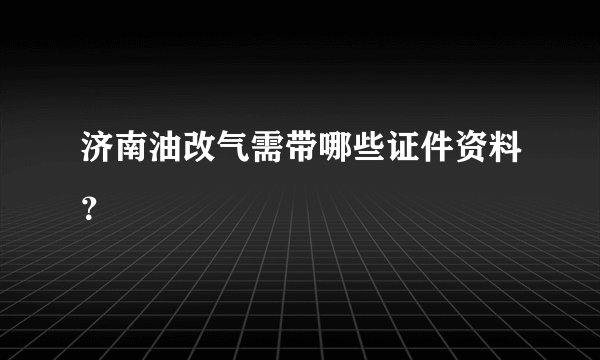 济南油改气需带哪些证件资料？