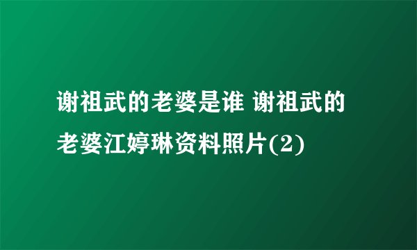 谢祖武的老婆是谁 谢祖武的老婆江婷琳资料照片(2)