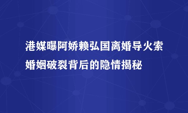 港媒曝阿娇赖弘国离婚导火索婚姻破裂背后的隐情揭秘