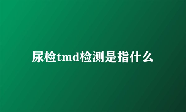 尿检tmd检测是指什么