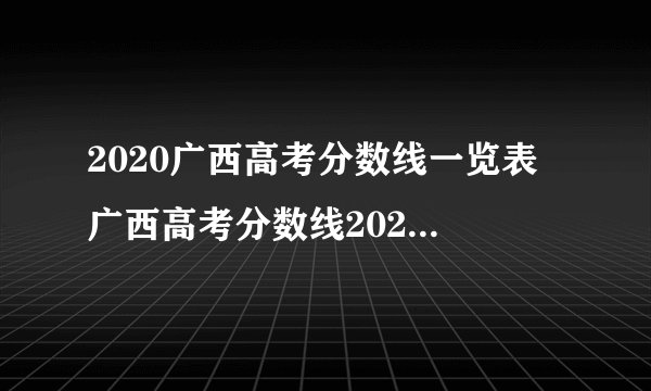 2020广西高考分数线一览表 广西高考分数线2020最新分布表