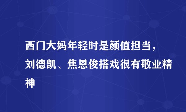 西门大妈年轻时是颜值担当，刘德凯、焦恩俊搭戏很有敬业精神