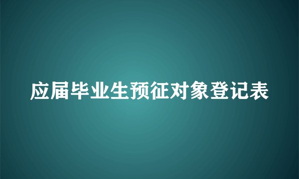 应届毕业生预征对象登记表