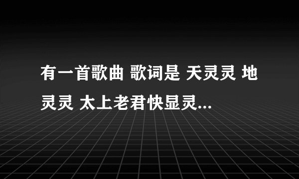 有一首歌曲 歌词是 天灵灵 地灵灵 太上老君快显灵 天灵灵 地灵灵 王母娘娘你快点显灵·这首歌曲有谁知道