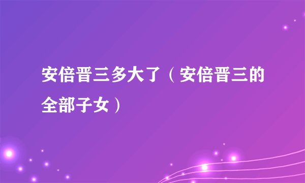 安倍晋三多大了（安倍晋三的全部子女）