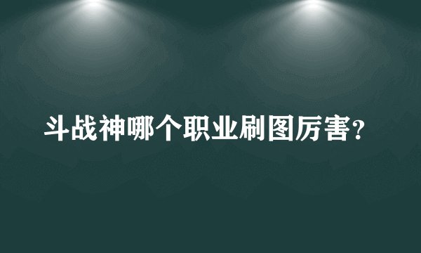 斗战神哪个职业刷图厉害？