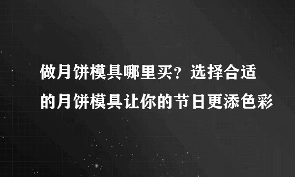做月饼模具哪里买？选择合适的月饼模具让你的节日更添色彩