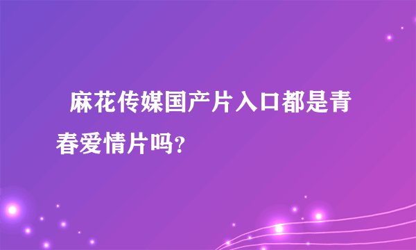   麻花传媒国产片入口都是青春爱情片吗？