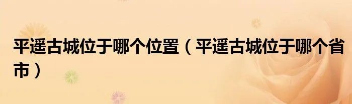 平遥古城位于哪个位置（平遥古城位于哪个省市）