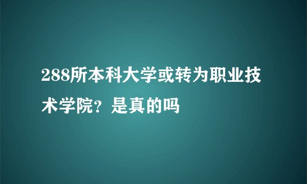 288所本科大学或转为职业技术学院?是真的吗
