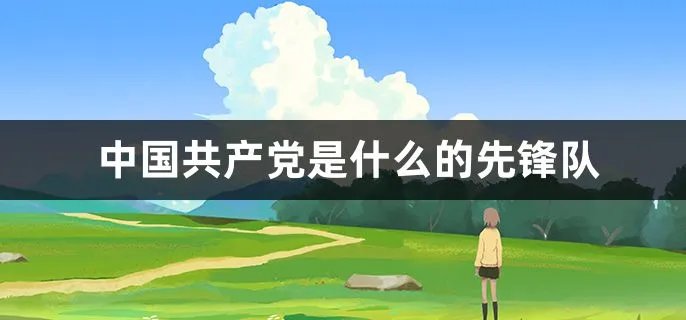中国共产党是什么的先锋队