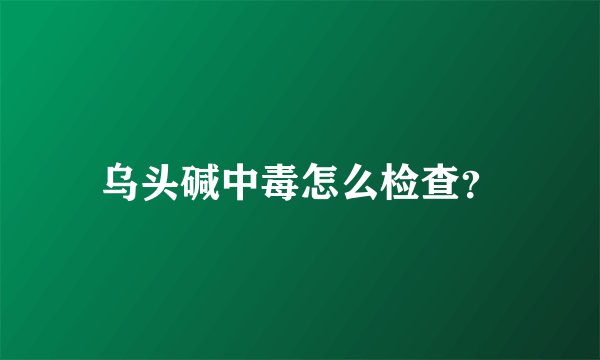乌头碱中毒怎么检查？