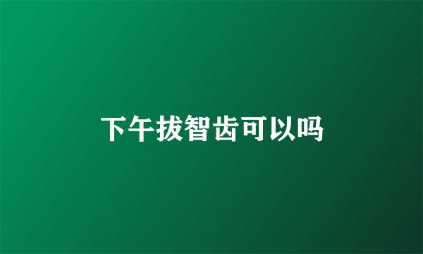 下午拔智齿可以吗