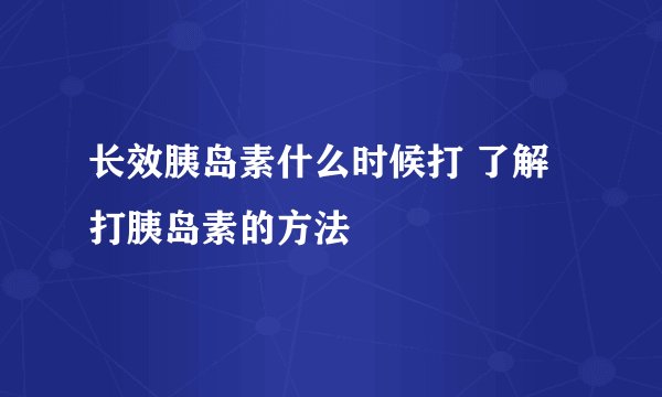长效胰岛素什么时候打 了解打胰岛素的方法