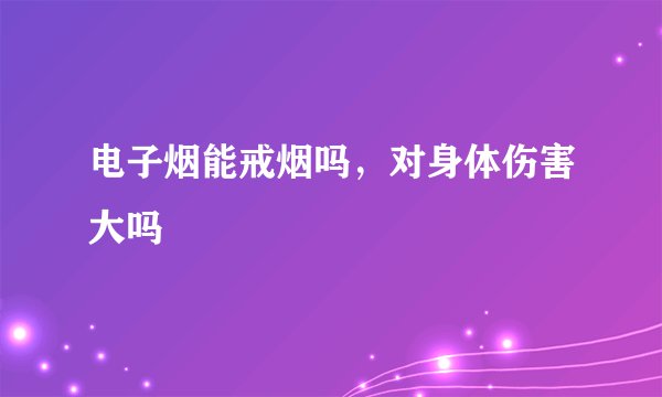 电子烟能戒烟吗，对身体伤害大吗