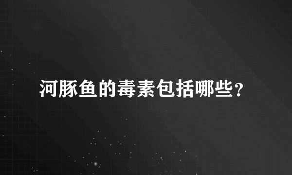河豚鱼的毒素包括哪些？