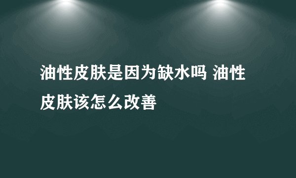 油性皮肤是因为缺水吗 油性皮肤该怎么改善