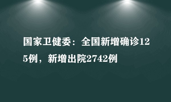 国家卫健委:全国新增确诊125例,新增出院2742例