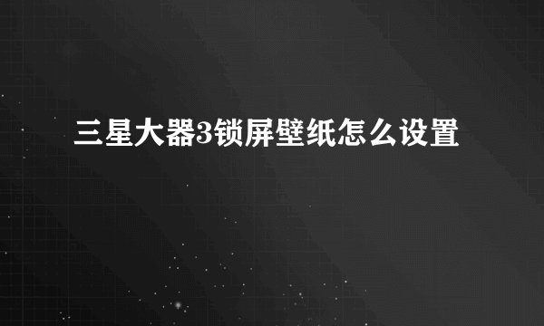 三星大器3锁屏壁纸怎么设置