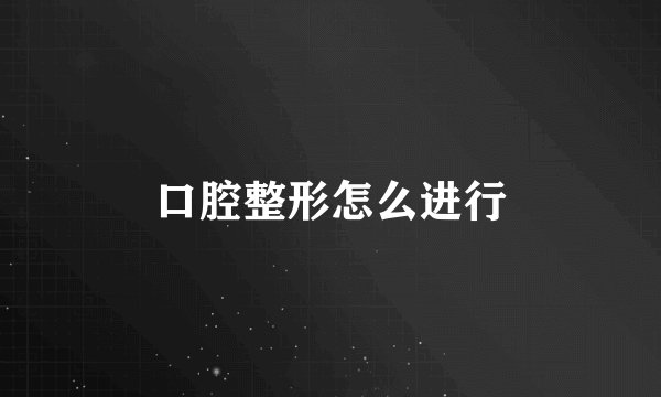 口腔整形怎么进行