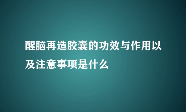 醒脑再造胶囊的功效与作用以及注意事项是什么