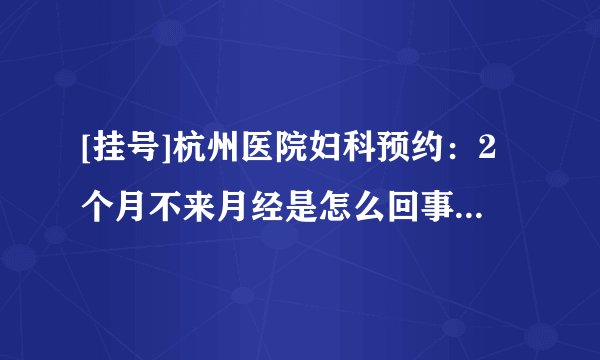 [挂号]杭州医院妇科预约：2个月不来月经是怎么回事，没有怀孕