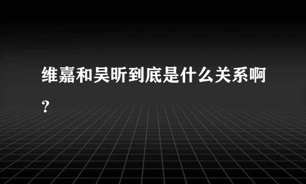 维嘉和吴昕到底是什么关系啊？