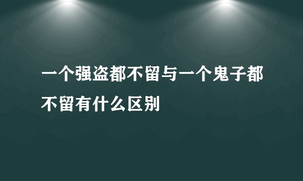 一个强盗都不留与一个鬼子都不留有什么区别