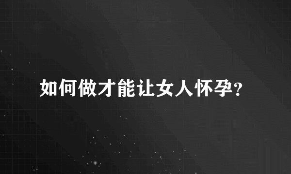 如何做才能让女人怀孕？