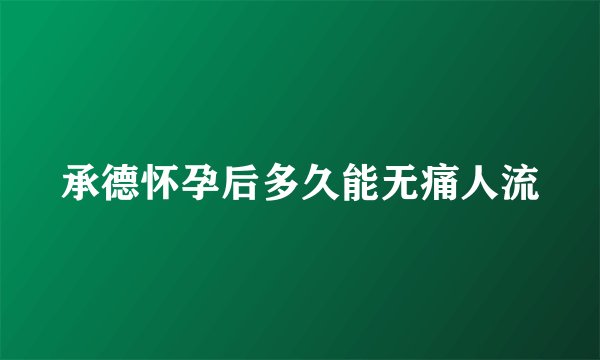 承德怀孕后多久能无痛人流
