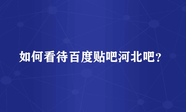 如何看待百度贴吧河北吧？