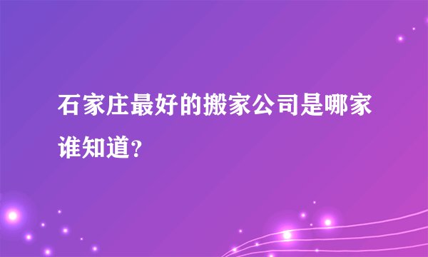 石家庄最好的搬家公司是哪家谁知道？